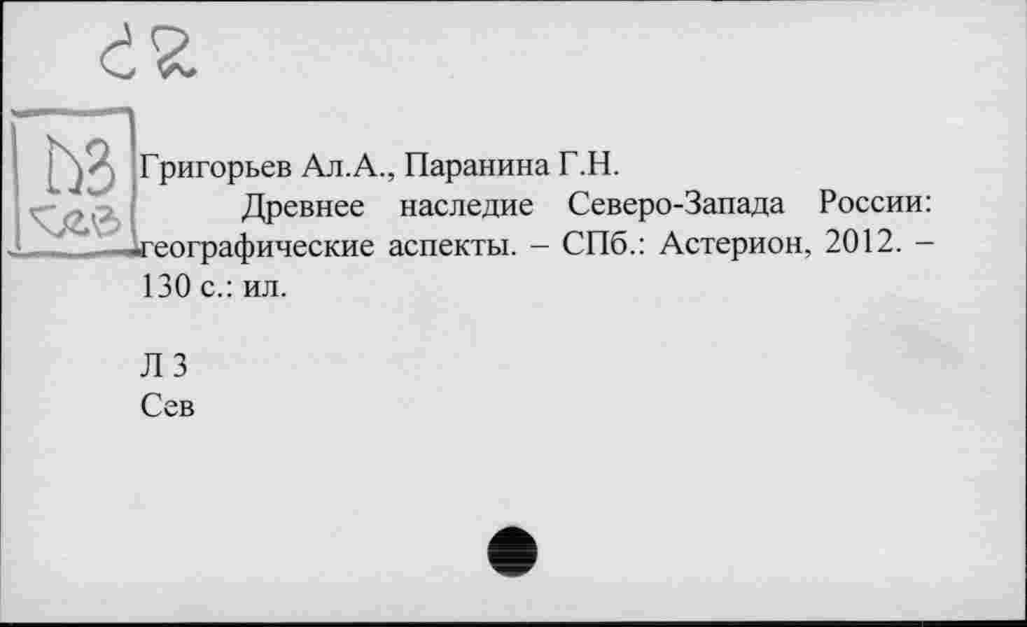 ﻿Григорьев Ал.А., Паранина Г.Н.
Древнее наследие Северо-Запада России: географические аспекты. - СПб.: Астерион, 2012. -130 с.: ил.
Л 3
Сев